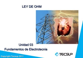 LEY DE OHM




           Unidad 03
   Fundamentos de Electrotecnia

Copyright Tecsup 2011
 