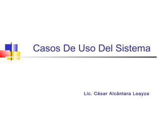 Casos De Uso Del Sistema



          Lic. César Alcántara Loayza
 
