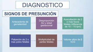SIGNOS DE PRESUNCIÓN
Antecedente de
gemelaridad
Desproporción
AU y edad
gestacional
Auscultación de 2
o mas focos
fetales (diferencia
de 10 – 15 lpm)
Palpación de 2 o
mas polos fetales
Multiplicidad de
partes fetales
Valores altos de β
hCG
DIAGNOSTICO
 