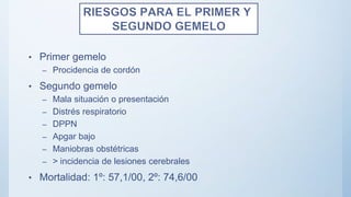 • Primer gemelo
– Procidencia de cordón
• Segundo gemelo
– Mala situación o presentación
– Distrés respiratorio
– DPPN
– Apgar bajo
– Maniobras obstétricas
– > incidencia de lesiones cerebrales
• Mortalidad: 1º: 57,1/00, 2º: 74,6/00
 