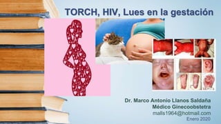 TORCH, HIV, Lues en la gestación
Dr. Marco Antonio Llanos Saldaña
Médico Ginecoobstetra
malls1964@hotmail.com
Enero 2020
 