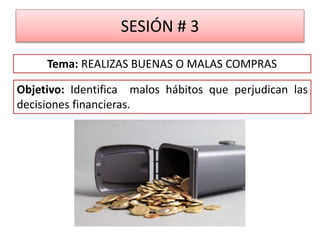 SESIÓN # 3
Objetivo: Identifica malos hábitos que perjudican las
decisiones financieras.
Tema: REALIZAS BUENAS O MALAS COMPRAS
 