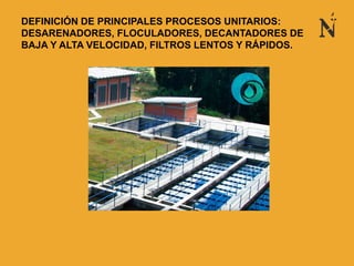 DEFINICIÓN DE PRINCIPALES PROCESOS UNITARIOS:
DESARENADORES, FLOCULADORES, DECANTADORES DE
BAJA Y ALTA VELOCIDAD, FILTROS LENTOS Y RÁPIDOS.
 