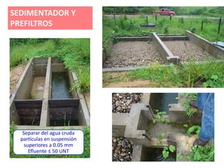 SEDIMENTADOR Y
PREFILTROS
Separar del agua cruda
partículas en suspensión
superiores a 0.05 mm
Efluente ≤ 50 UNT
 