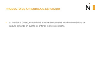• Al finalizar la unidad, el estudiante elabora técnicamente informes de memoria de
cálculo; tomando en cuenta los criterios técnicos de diseño.
PRODUCTO DE APRENDIZAJE ESPERADO
 