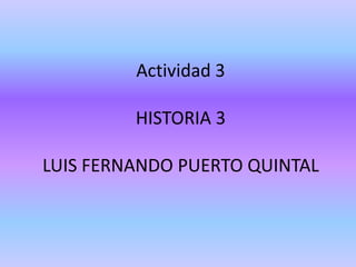 Actividad 3
HISTORIA 3
LUIS FERNANDO PUERTO QUINTAL
 