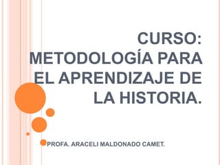 CURSO:  METODOLOGÍA PARA EL APRENDIZAJE DE LA HISTORIA. PROFA. ARACELI MALDONADO CAMET. 