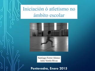 Iniciación ó atletismo no
ámbito escolar
Santiago Ferrer Alonso
Julio Ventín Rivas
 
