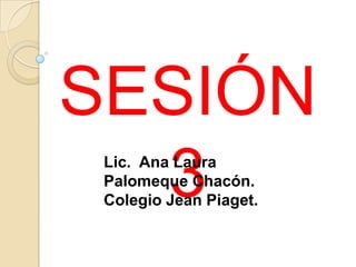 SESIÓN 3 Lic.  Ana Laura Palomeque Chacón. Colegio Jean Piaget. 