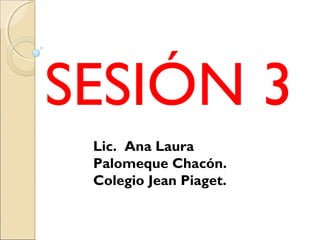 SESIÓN 3
Lic. Ana Laura
Palomeque Chacón.
Colegio Jean Piaget.
 