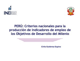PERÚ: Criterios nacionales para la
producción de indicadores de empleo de
los Objetivos de Desarrollo del Milenio

Cirila Gutiérrez Espino

 