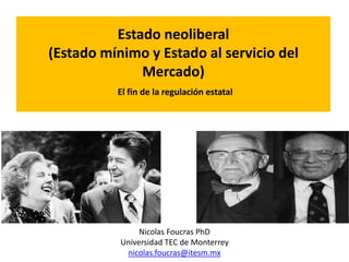 Estado neoliberal
(Estado mínimo y Estado al servicio del
Mercado)
El fin de la regulación estatal
Nicolas Foucras PhD
Universidad TEC de Monterrey
nicolas.foucras@itesm.mx
 