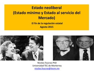 Estado neoliberal
(Estado mínimo y Estado al servicio del
Mercado)
El fin de la regulación estatal
Agosto 2015
Nicolas Foucras PhD
Universidad TEC de Monterrey
nicolas.foucras@itesm.mx
 