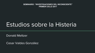 Estudios sobre la Histeria
Donald Meltzer
Cesar Valdes González
SEMINARIO: “INVESTIGACIONES DEL INCONSCIENTE”
PRIMER CICLO 2017
 