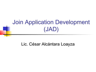 Join Application Development
            (JAD)

   Lic. César Alcántara Loayza
 