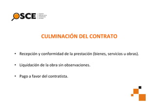 CULMINACIÓN DEL CONTRATO
• Recepción y conformidad de la prestación (bienes, servicios u obras).
• Liquidación de la obra sin observaciones.
• Pago a favor del contratista.

 
