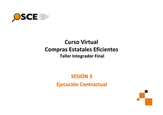 Curso Virtual
Compras Estatales Eficientes
Taller Integrador Final

SESIÓN 3
Ejecución Contractual

 