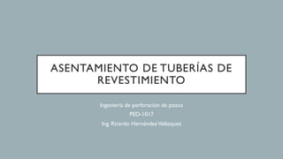 ASENTAMIENTO DE TUBERÍAS DE
REVESTIMIENTO
Ingeniería de perforación de pozos
PED-1017
Ing. Ricardo HernándezVelázquez
 