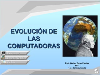 EVOLUCIÓN DE
     LAS
COMPUTADORAS
Presentación

Contenido Temático

Créditos             Prof. Walter Tume Fiestas
                                EPT
                        1ro de Secundaria
 