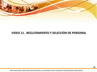 Federico Galvis Tarquino Mgs En Administración de Empresas, con Especialidad en Gestión Integrada de la Calidad Seguridad y Medio Ambiente
16
VIDEO 11. RECLUTAMIENTO Y SELECCIÓN DE PERSONAL
 