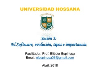 Facilitador: Prof. Eliécer Espinosa
Email: elespinosa08@gmail.com
Abril, 2018
Sesión 3:
El Software, evolución, tipos e importancia
UNIVERSIDAD HOSSANA
 