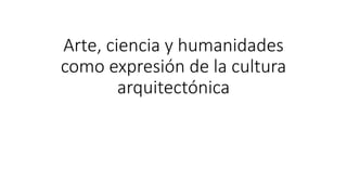 Arte, ciencia y humanidades
como expresión de la cultura
arquitectónica
 