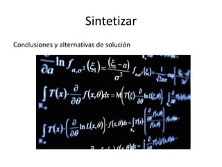 Sintetizar
Conclusiones y alternativas de solución
 