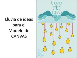 Lluvia de ideas
para el
Modelo de
CANVAS
 