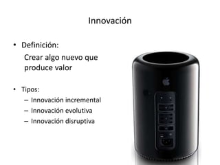 Innovación
• Definición:
Crear algo nuevo que
produce valor
• Tipos:
– Innovación incremental
– Innovación evolutiva
– Innovación disruptiva
 