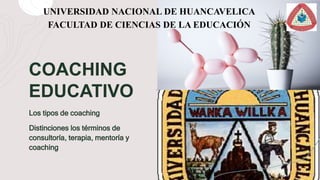 COACHING
EDUCATIVO
Los tipos de coaching
Distinciones los términos de
consultoría, terapia, mentoría y
coaching
UNIVERSIDAD NACIONAL DE HUANCAVELICA
FACULTAD DE CIENCIAS DE LA EDUCACIÓN
 