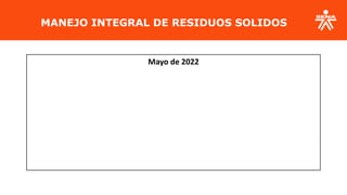MANEJO INTEGRAL DE RESIDUOS SOLIDOS
Mayo de 2022
 