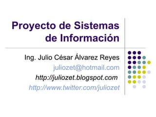 Proyecto de Sistemas de Información Ing. Julio César Álvarez Reyes [email_address] http://juliozet.blogspot.com   http:// www.twitter.com /juliozet 