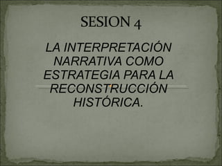 LA INTERPRETACIÓN NARRATIVA COMO ESTRATEGIA PARA LA RECONSTRUCCIÓN HISTÓRICA.   