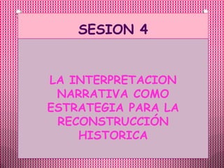 SESION 4 LA INTERPRETACION NARRATIVA COMO ESTRATEGIA PARA LA RECONSTRUCCIÓN HISTORICA 