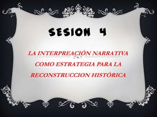 SESION  4 LA INTERPREACIÓN NARRATIVA COMO ESTRATEGIA PARA LA RECONSTRUCCION HISTÓRICA 