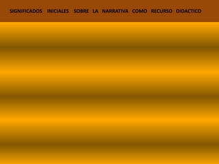       SIGNIFICADOS    INICIALES    SOBRE   LA   NARRATIVA   COMO   RECURSO   DIDACTICO