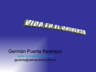 VIDA EN EL UNIVERSO Germ án Puerta Restrepo www. astropuerta .com.co [email_address] 