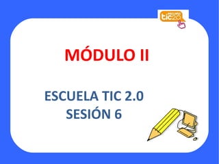 MÓDULO II ESCUELA TIC 2.0 SESIÓN 6 http://eduwiki-virgendelcarmen.wikispaces.com/file/view/TIC2.0.jpg/97545362/TIC2.0.jpg 