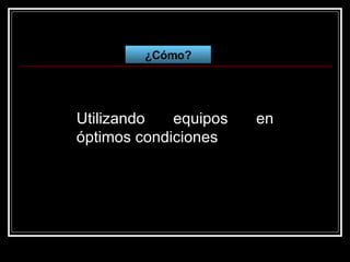 ¿Cómo? Utilizando equipos en óptimos condiciones 