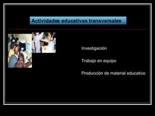 Actividades educativas   transversales Investigación Trabajo en equipo Producción de material educativo 