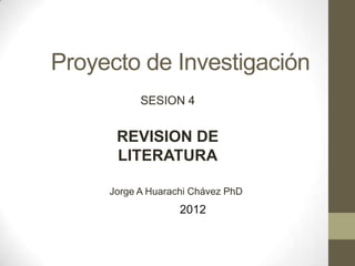 Proyecto de Investigación
           SESION 4


      REVISION DE
      LITERATURA

     Jorge A Huarachi Chávez PhD
                   2012
 