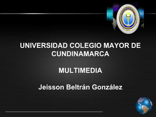 UNIVERSIDAD COLEGIO MAYOR DE
CUNDINAMARCA
MULTIMEDIA
Jeisson Beltrán González

 