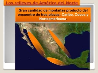 Gran cantidad de montañas producto del
encuentro de tres placas: Caribe, Cocos y
Norteamericana.
Los relieves de América del Norte
 
