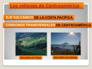 Los relieves de Centroamérica
• CORDONES TRANSVERSALES DE CENTROAMÉRICA
• EJE VOLCÁNICO DE LA COSTA PACÍFICA
Sierra Madre de Chiapas Sierra Madre de Guatemala
 