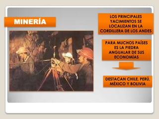 MINERÍA
PARA MUCHOS PAÍSES
ES LA PIEDRA
ANGUALAR DE SUS
ECONOMÍAS
LOS PRINCIPALES
YACIMIENTOS SE
LOCALIZAN EN LA
CORDILLERA DE LOS ANDES
DESTACAN CHILE, PERÚ,
MÉXICO Y BOLIVIA
 