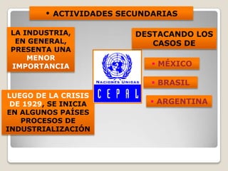 • ACTIVIDADES SECUNDARIAS
LA INDUSTRIA,
EN GENERAL,
PRESENTA UNA
MENOR
IMPORTANCIA
LUEGO DE LA CRISIS
DE 1929, SE INICIA
EN ALGUNOS PAÍSES
PROCESOS DE
INDUSTRIALIZACIÓN
DESTACANDO LOS
CASOS DE
 BRASIL
 MÉXICO
 ARGENTINA
 