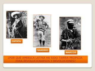 SANDINO
ZAPATA
MARCOS
¿POR QUÉ AMERICA LATINA HA SIDO TIERRA PROPICIA
PARA REVOLUCIONARIOS Y REVOLUCI0NES?
 