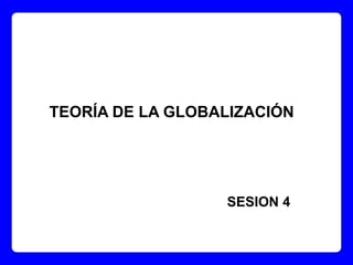 TEORÍA DE LA GLOBALIZACIÓN
SESION 4
 