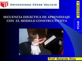 SESIÓN4PCAM
Prof. Rolando Ríos
SECUENCIA DIDÁCTICA DE APRENDIZAJE
CON EL MODELO CONSTRUCTIVISTA
 