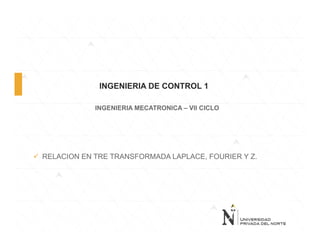 INGENIERIA DE CONTROL 1
INGENIERIA MECATRONICA – VII CICLO
 RELACION EN TRE TRANSFORMADA LAPLACE, FOURIER Y Z.
 